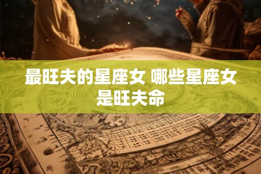 最旺夫的星座女 哪些星座女是旺夫命
