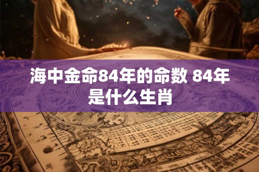 海中金命84年的命数 84年是什么生肖