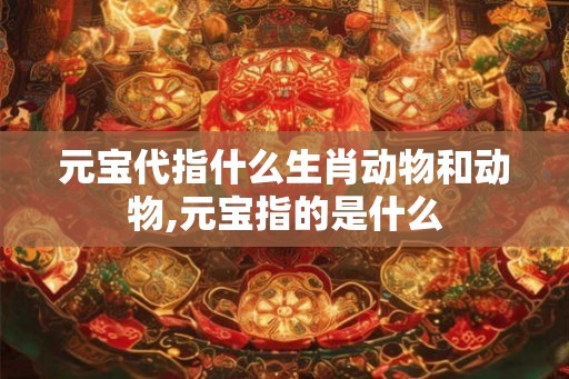 元宝代指什么生肖动物和动物,元宝指的是什么