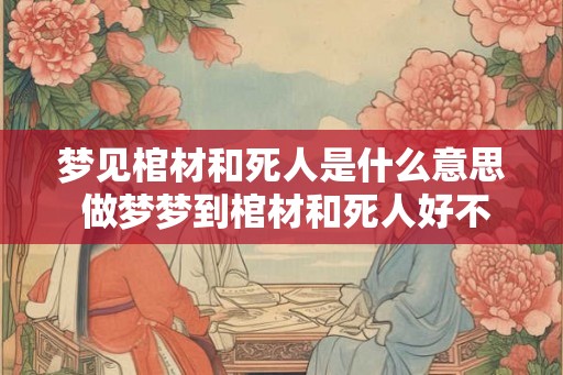 梦见棺材和死人是什么意思 做梦梦到棺材和死人好不好