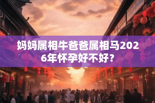 妈妈属相牛爸爸属相马2026年怀孕好不好? 妈妈属相牛爸爸属相马2026年怀孕好不好?