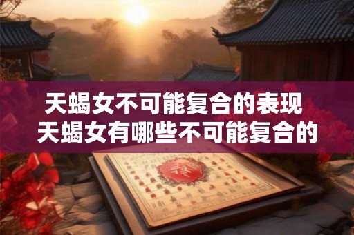 天蝎女不可能复合的表现 天蝎女有哪些不可能复合的行为表现