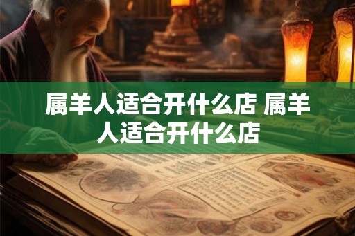 属羊人适合开什么店 属羊人适合开什么店