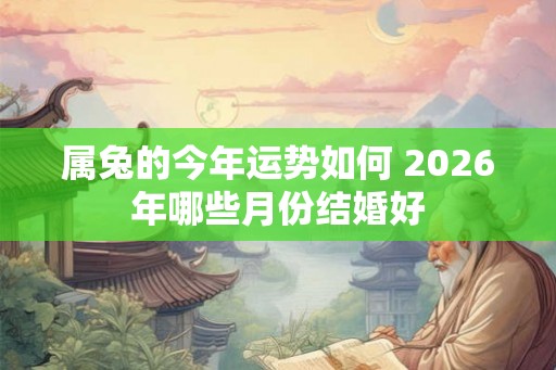属兔的今年运势如何 2026年哪些月份结婚好