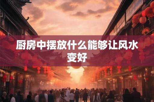 厨房中摆放什么能够让风水变好