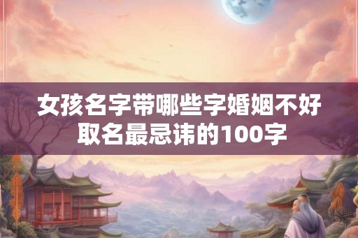 女孩名字带哪些字婚姻不好 取名最忌讳的100字