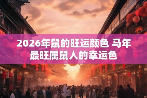 2026年鼠的旺运颜色 马年最旺属鼠人的幸运色