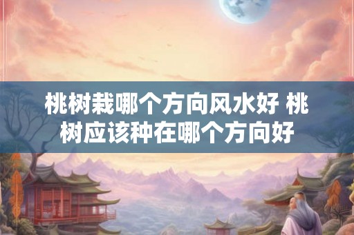 桃树栽哪个方向风水好 桃树应该种在哪个方向好