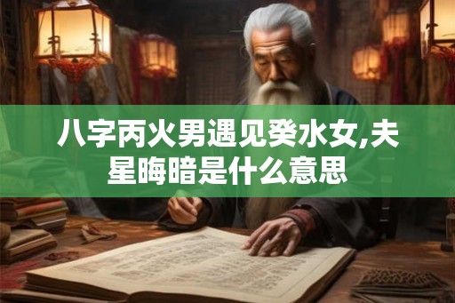 八字丙火男遇见癸水女,夫星晦暗是什么意思
