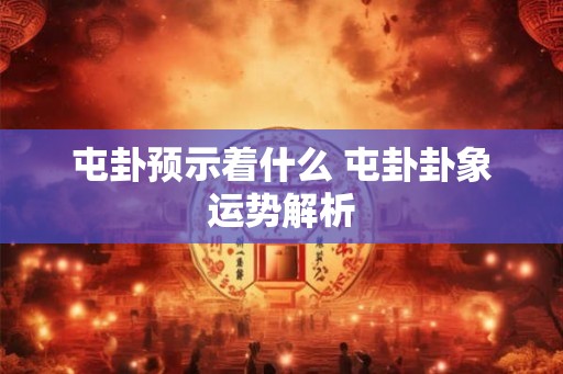 屯卦预示着什么 屯卦卦象运势解析 屯卦预示着什么 屯卦卦象运势解析