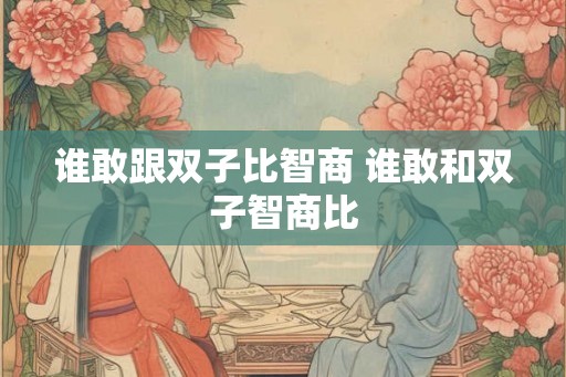 谁敢跟双子比智商 谁敢和双子智商比 谁敢跟双子比智商 谁敢和双子智商比