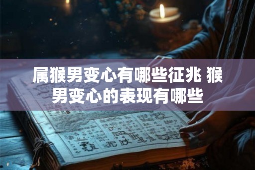 属猴男变心有哪些征兆 猴男变心的表现有哪些