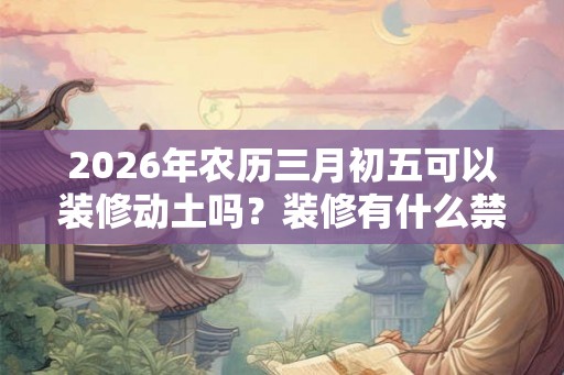 2026年农历三月初五可以装修动土吗？装修有什么禁忌？