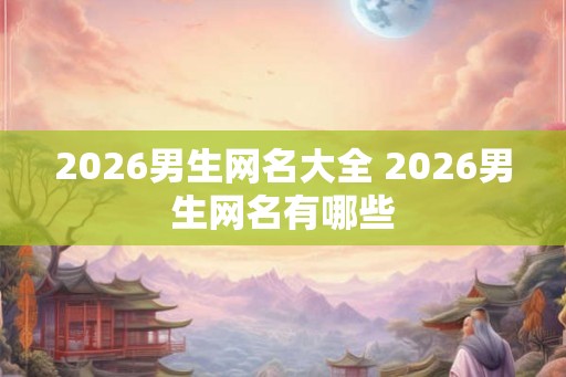 2026男生网名大全 2026男生网名有哪些
