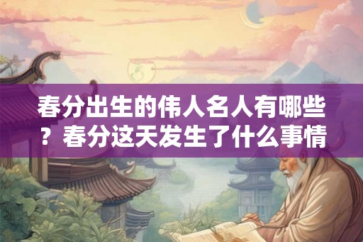 春分出生的伟人名人有哪些？春分这天发生了什么事情？