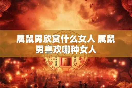 属鼠男欣赏什么女人 属鼠男喜欢哪种女人