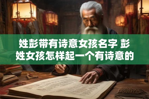 姓彭带有诗意女孩名字 彭姓女孩怎样起一个有诗意的名字
