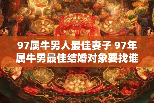 97属牛男人最佳妻子 97年属牛男最佳结婚对象要找谁