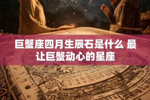 巨蟹座四月生辰石是什么 最让巨蟹动心的星座