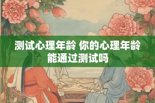 测试心理年龄 你的心理年龄能通过测试吗