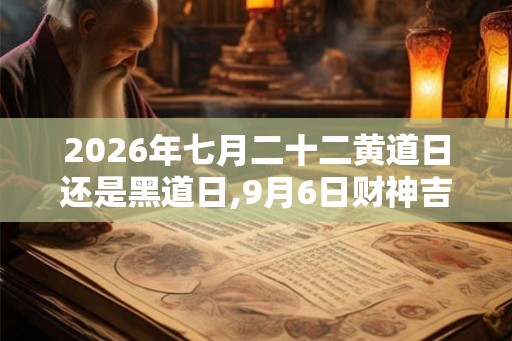 2026年七月二十二黄道日还是黑道日,9月6日财神吉位