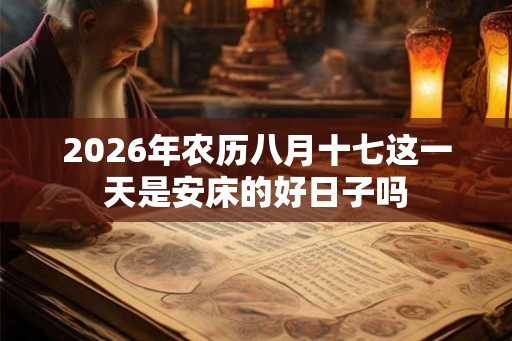 2026年农历八月十七这一天是安床的好日子吗 2026年农历八月十七这一天是安床的好日子吗