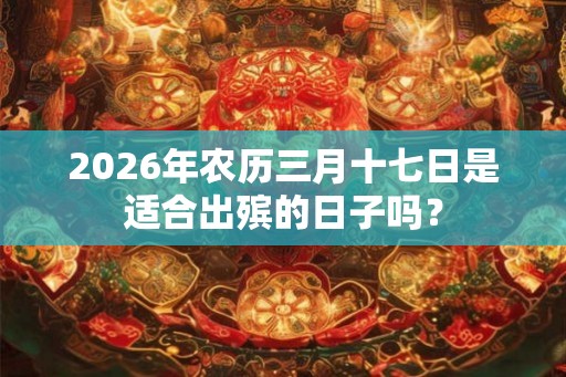 2026年农历三月十七日是适合出殡的日子吗？