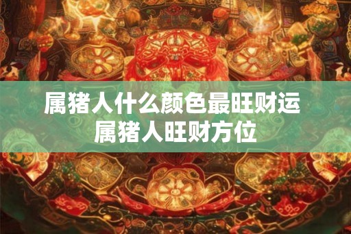 属猪人什么颜色最旺财运 属猪人旺财方位