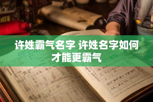 许姓霸气名字 许姓名字如何才能更霸气