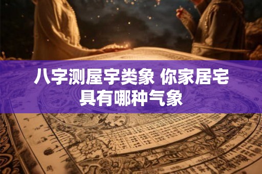 八字测屋宇类象 你家居宅具有哪种气象