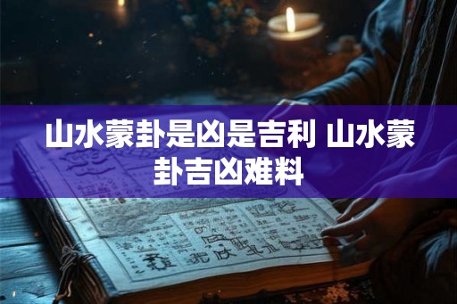山水蒙卦是凶是吉利 山水蒙卦吉凶难料