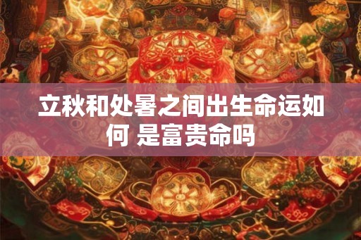 立秋和处暑之间出生命运如何 是富贵命吗