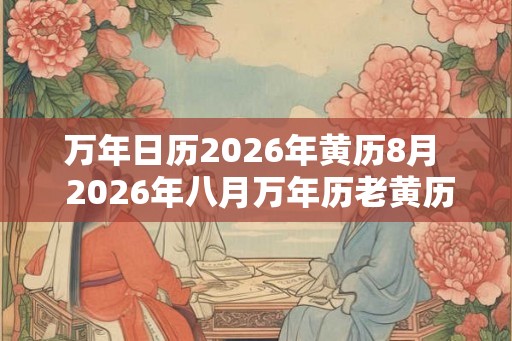 万年日历2026年黄历8月  2026年八月万年历老黄历查询