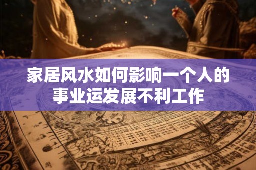 家居风水如何影响一个人的事业运发展不利工作 家居风水如何影响一个人的事业运发展不利工作