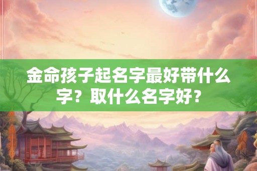 金命孩子起名字最好带什么字？取什么名字好？