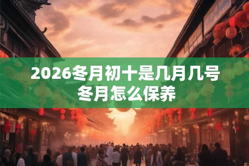2026冬月初十是几月几号 冬月怎么保养
