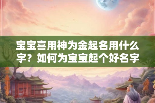 宝宝喜用神为金起名用什么字?如何为宝宝起个好名字? 宝宝喜用神为金起名用什么字?如何为宝宝起个好名字?