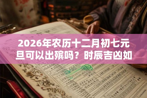 2026年农历十二月初七元旦可以出殡吗？时辰吉凶如何？