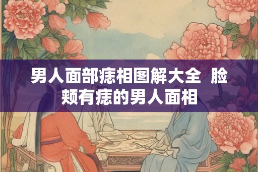 男人面部痣相图解大全  脸颊有痣的男人面相