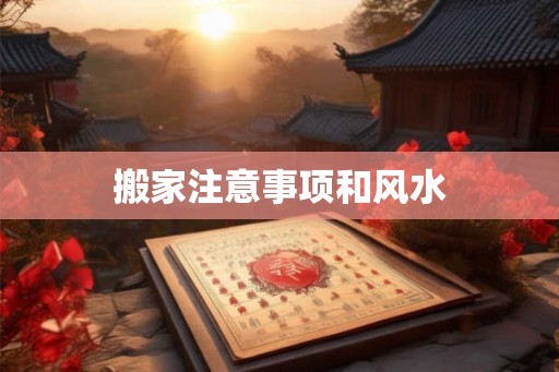 搬家注意事项和风水 搬家注意事项和风水