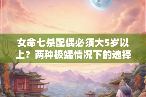 女命七杀配偶必须大5岁以上？两种极端情况下的选择