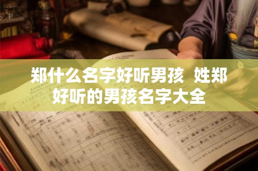 郑什么名字好听男孩  姓郑好听的男孩名字大全