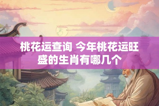 桃花运查询 今年桃花运旺盛的生肖有哪几个