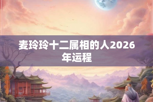 麦玲玲十二属相的人2026年运程