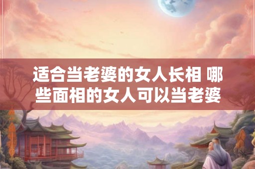 适合当老婆的女人长相 哪些面相的女人可以当老婆
