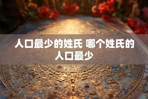 人口最少的姓氏 哪个姓氏的人口最少