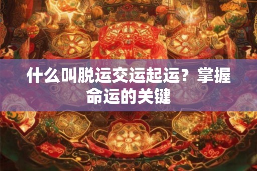 什么叫脱运交运起运?掌握命运的关键 什么叫脱运交运起运?掌握命运的关键