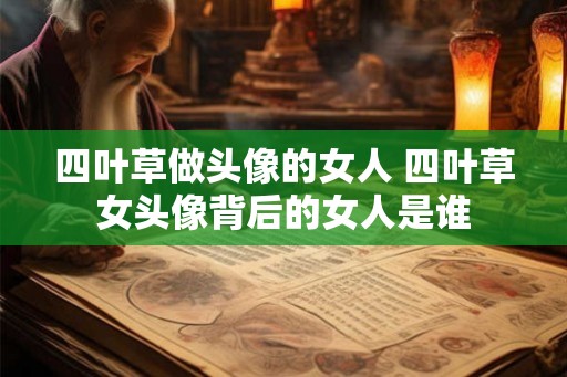 四叶草做头像的女人 四叶草女头像背后的女人是谁