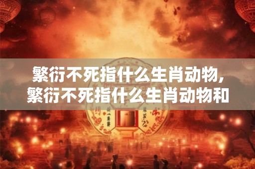 繁衍不死指什么生肖动物,繁衍不死指什么生肖动物和动物