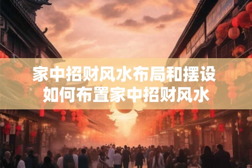 家中招财风水布局和摆设 如何布置家中招财风水